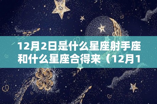 12月2日是什么星座射手座和什么星座合得来（12月12日出生的射手座）