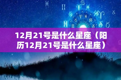 12月21号是什么星座（阳历12月21号是什么星座）