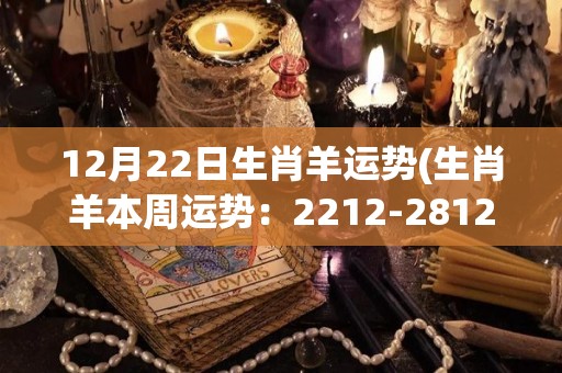 12月22日生肖羊运势(生肖羊本周运势：2212-2812)