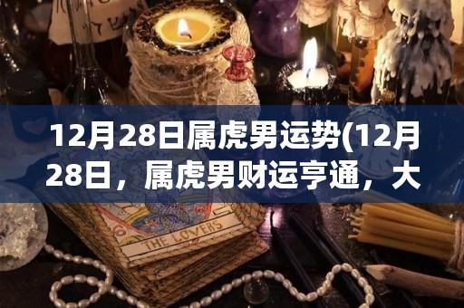 12月28日属虎男运势(12月28日，属虎男财运亨通，大展宏图)