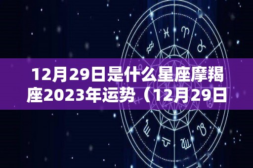 12月29日是什么星座摩羯座2023年运势（12月29日的摩羯座是什么样的）