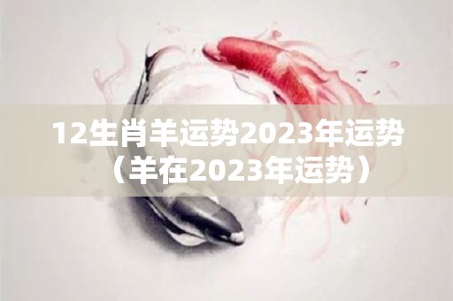 12生肖羊运势2023年运势（羊在2023年运势）