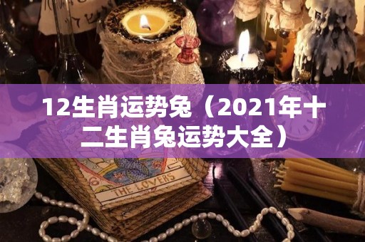 12生肖运势兔（2021年十二生肖兔运势大全）