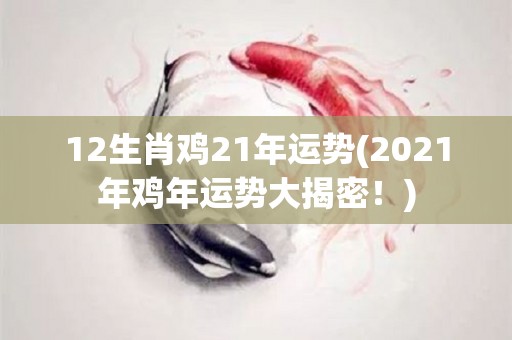 12生肖鸡21年运势(2021年鸡年运势大揭密！)