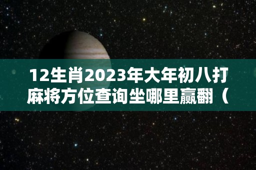 12生肖2023年大年初八打麻将方位查询坐哪里赢翻（大年初三打麻将）