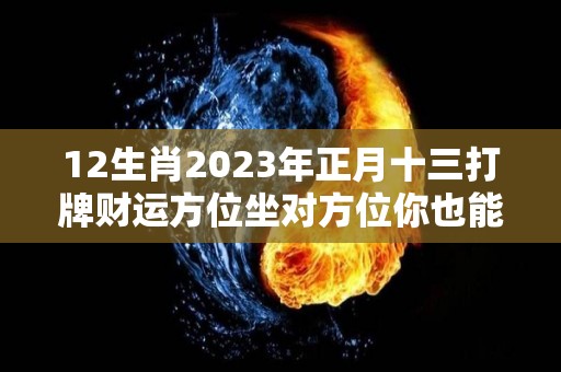 12生肖2023年正月十三打牌财运方位坐对方位你也能赢（2023年正月十三是几号）