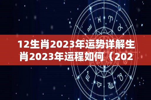 12生肖2023年运势详解生肖2023年运程如何（2023年生肖运势详解最新完整版）