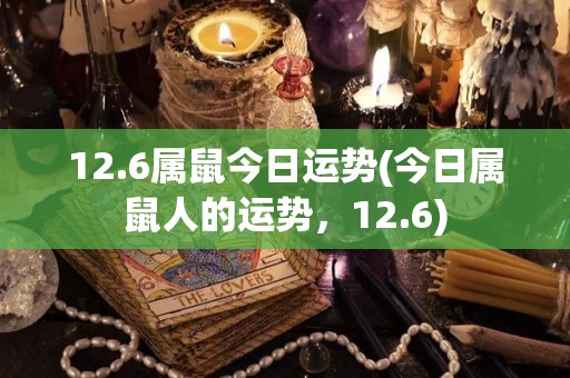 12.6属鼠今日运势(今日属鼠人的运势，12.6)