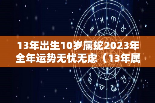 13年出生10岁属蛇2023年全年运势无忧无虑（13年属蛇的命运）