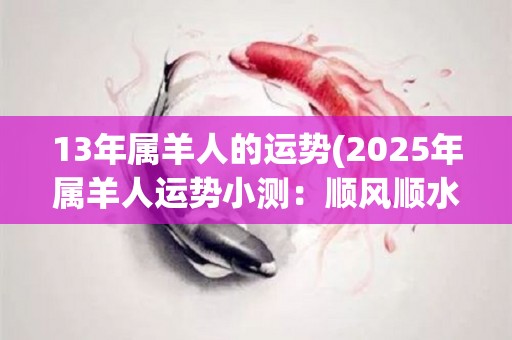 13年属羊人的运势(2025年属羊人运势小测：顺风顺水，贵人相助！)