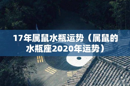 17年属鼠水瓶运势（属鼠的水瓶座2020年运势）