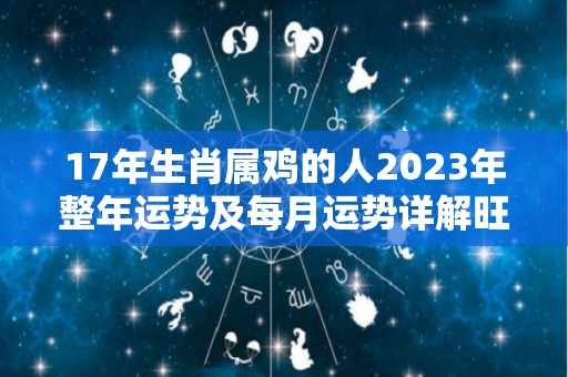 17年生肖属鸡的人2023年整年运势及每月运势详解旺还是衰呢（2017年属鸡的2021年运势怎么样）