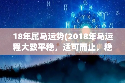 18年属马运势(2018年马运程大致平稳，适可而止，稳扎稳打。)