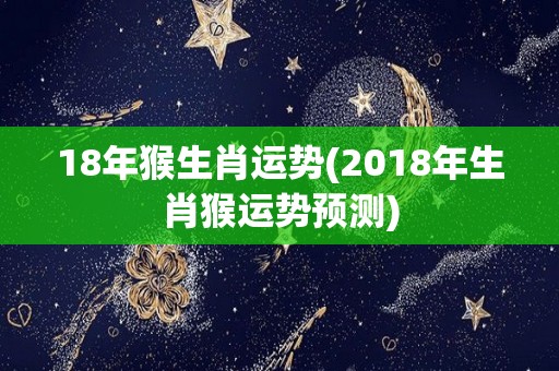 18年猴生肖运势(2018年生肖猴运势预测)