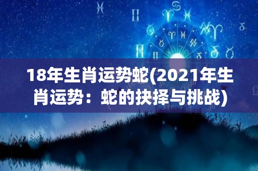 18年生肖运势蛇(2021年生肖运势：蛇的抉择与挑战)