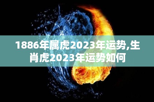 1886年属虎2023年运势,生肖虎2023年运势如何