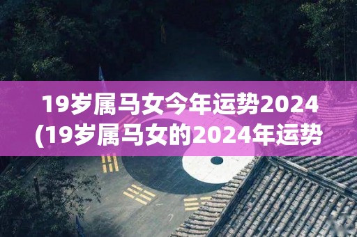 19岁属马女今年运势2024(19岁属马女的2024年运势预测)