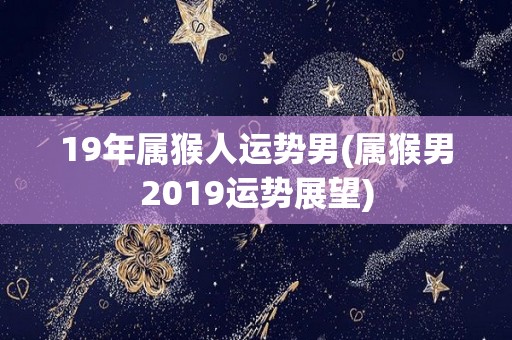 19年属猴人运势男(属猴男2019运势展望)