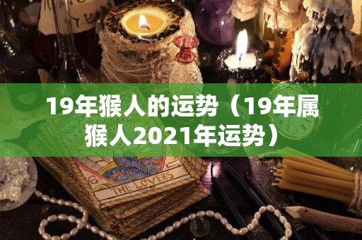 19年猴人的运势（19年属猴人2021年运势）