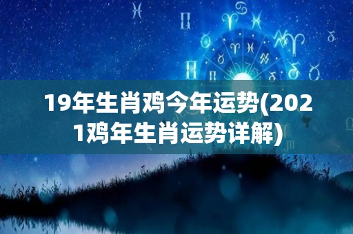 19年生肖鸡今年运势(2021鸡年生肖运势详解)