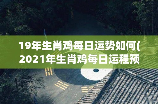 19年生肖鸡每日运势如何(2021年生肖鸡每日运程预测)