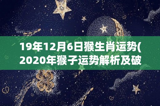 19年12月6日猴生肖运势(2020年猴子运势解析及破解方法)