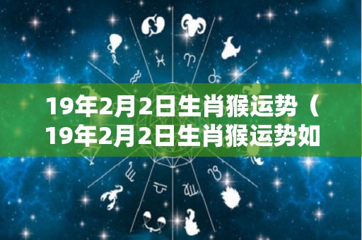 19年2月2日生肖猴运势（19年2月2日生肖猴运势如何）