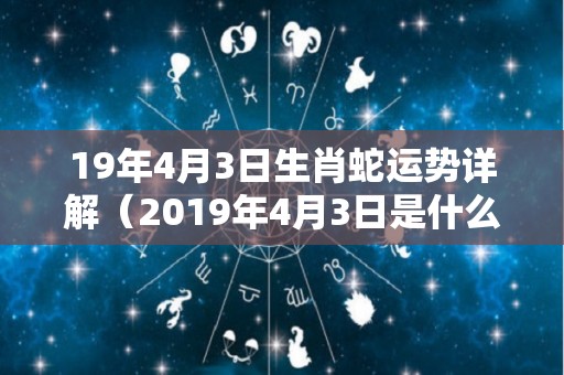 19年4月3日生肖蛇运势详解（2019年4月3日是什么星座）