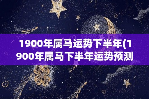 1900年属马运势下半年(1900年属马下半年运势预测)