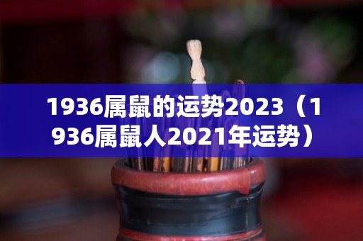 1936属鼠的运势2023（1936属鼠人2021年运势）