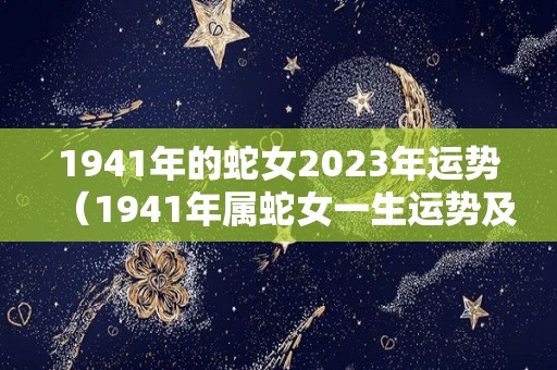 1941年的蛇女2023年运势（1941年属蛇女一生运势及寿命）