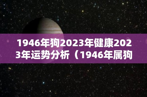 1946年狗2023年健康2023年运势分析（1946年属狗人2022年运势）