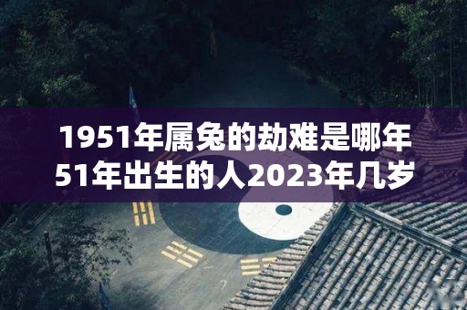 1951年属兔的劫难是哪年51年出生的人2023年几岁了（1951年属兔人一生劫数）