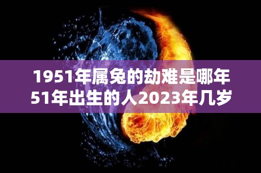 1951年属兔的劫难是哪年51年出生的人2023年几岁了（1951年属兔的人是什么命）