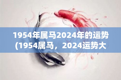 1954年属马2024年的运势(1954属马，2024运势大揭秘)