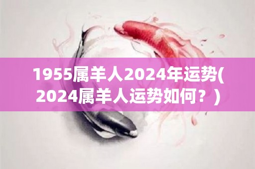 1955属羊人2024年运势(2024属羊人运势如何？)