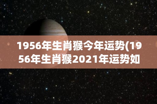 1956年生肖猴今年运势(1956年生肖猴2021年运势如何？)