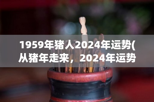 1959年猪人2024年运势(从猪年走来，2024年运势吉祥如意)