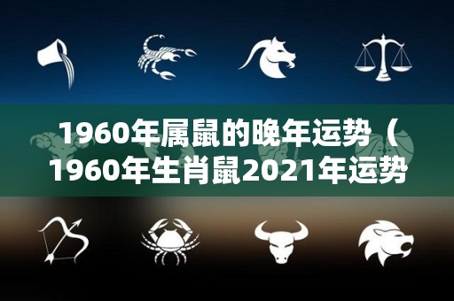 1960年属鼠的晚年运势（1960年生肖鼠2021年运势）