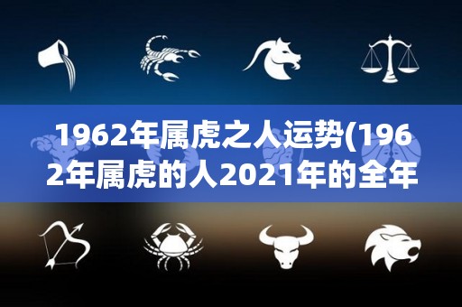 1962年属虎之人运势(1962年属虎的人2021年的全年运势解析)