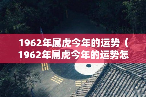 1962年属虎今年的运势（1962年属虎今年的运势怎么样）