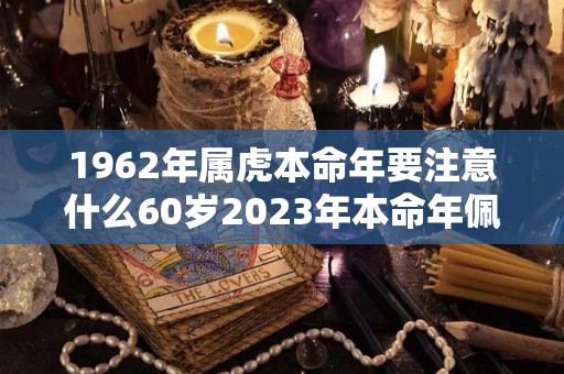 1962年属虎本命年要注意什么60岁2023年本命年佩戴什么好（62年的虎佩戴什么好）