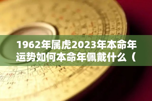 1962年属虎2023年本命年运势如何本命年佩戴什么（1962年属虎本命年是什么时候）