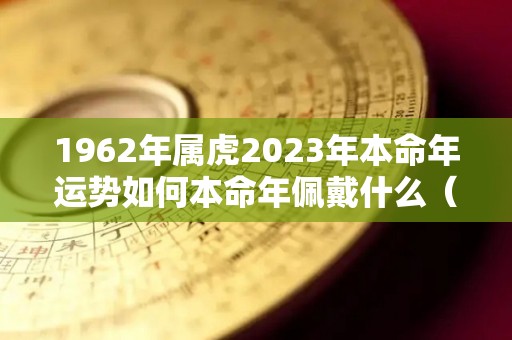 1962年属虎2023年本命年运势如何本命年佩戴什么（62年虎本命年戴什么转运）