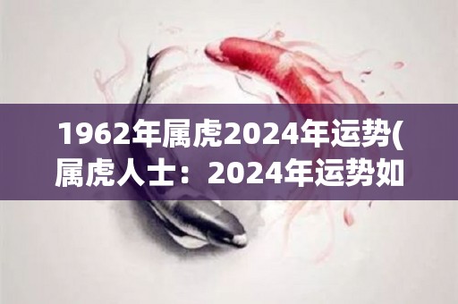 1962年属虎2024年运势(属虎人士：2024年运势如何？)