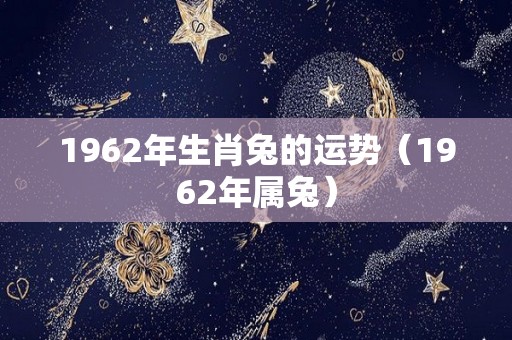 1962年生肖兔的运势（1962年属兔）