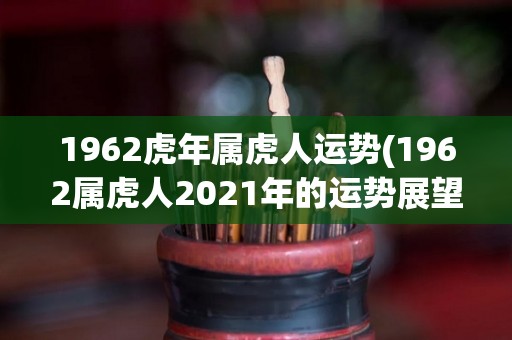 1962虎年属虎人运势(1962属虎人2021年的运势展望)