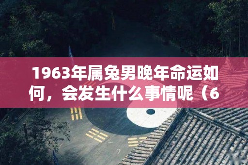 1963年属兔男晚年命运如何，会发生什么事情呢（63年属兔男晚年运势）