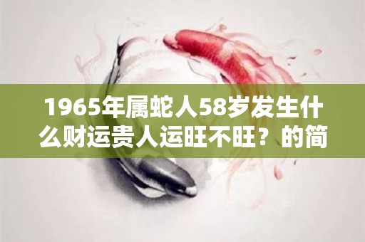 1965年属蛇人58岁发生什么财运贵人运旺不旺？的简单介绍