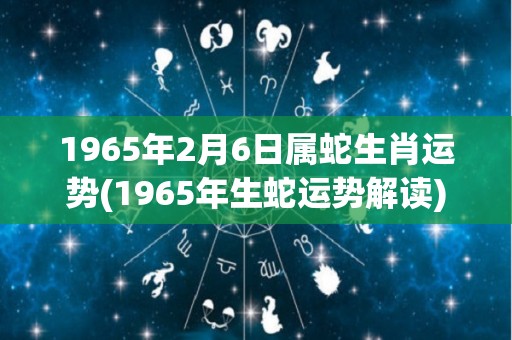 1965年2月6日属蛇生肖运势(1965年生蛇运势解读)